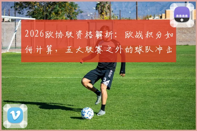 2026欧协联资格解析:欧战积分如何计算,五大联赛之外的球队冲击路径详解