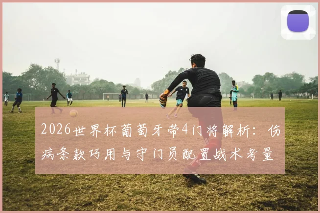 2026世界杯葡萄牙带4门将解析：伤病条款巧用与守门员配置战术考量