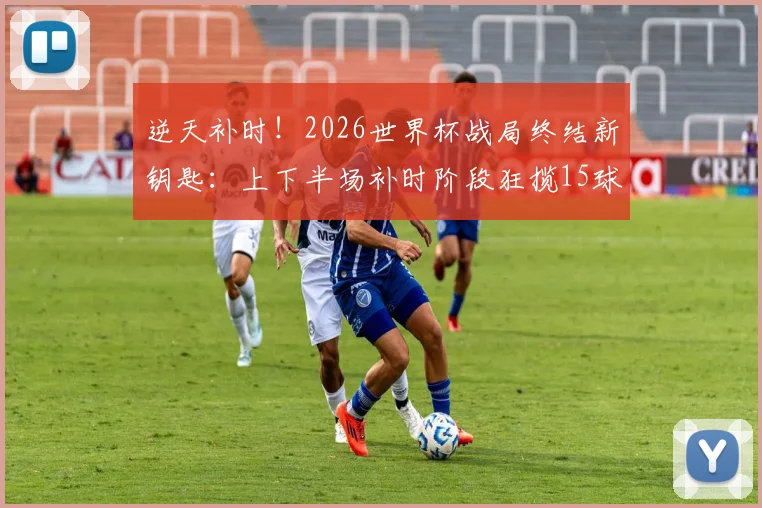 逆天补时！2026世界杯战局终结新钥匙：上下半场补时阶段狂揽15球全解析