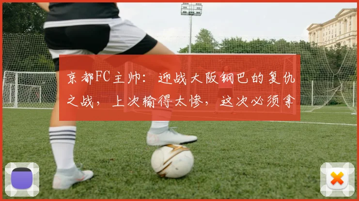 京都FC主帅:迎战大阪钢巴的复仇之战,上次输得太惨,这次必须拿回来(2026赛季前瞻)