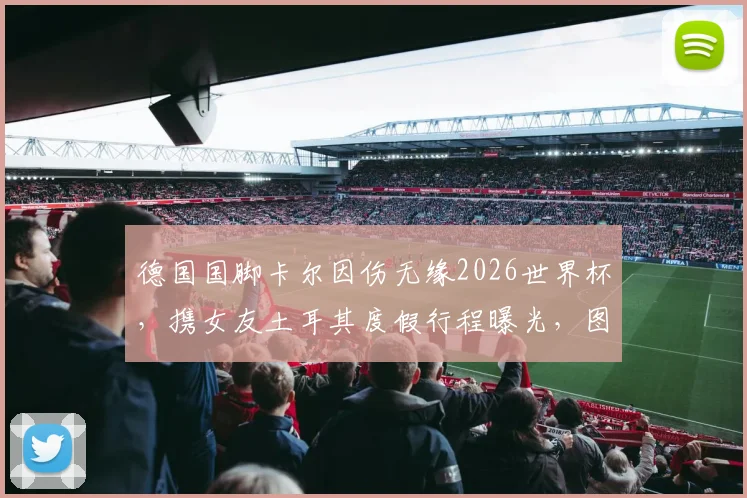 德国国脚卡尔因伤无缘2026世界杯，携女友土耳其度假行程曝光，图片报披露其伤势详情与女友背景
