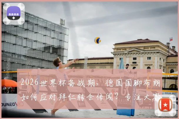 2026世界杯备战期，德国国脚布朗如何应对拜仁转会传闻？专注大赛的球员心态剖析与最新动态