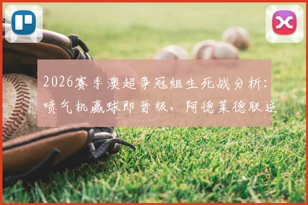 2026赛季澳超争冠组生死战分析：喷气机赢球即晋级，阿德莱德联逆转条件与直播渠道解读