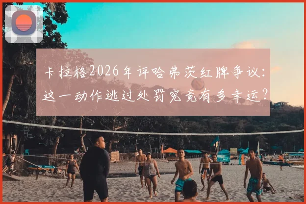 卡拉格2026年评哈弗茨红牌争议：这一动作逃过处罚究竟有多幸运？