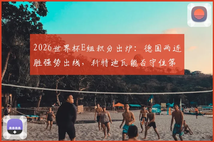 2026世界杯E组积分出炉：德国两连胜强势出线，科特迪瓦能否守住第二？附小组出线形势解读