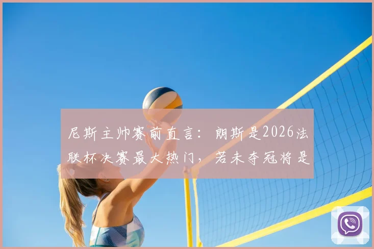 尼斯主帅赛前直言：朗斯是2026法联杯决赛最大热门，若未夺冠将是巨大冷门
