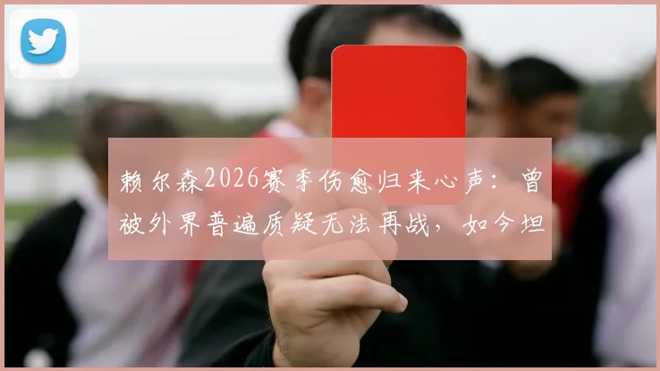 赖尔森2026赛季伤愈归来心声：曾被外界普遍质疑无法再战，如今坦言重新上场是莫大的鼓舞
