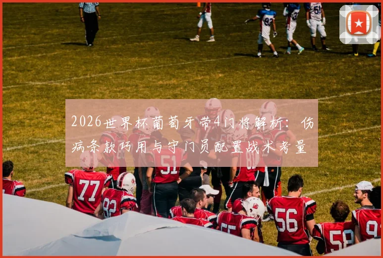 2026世界杯葡萄牙带4门将解析：伤病条款巧用与守门员配置战术考量