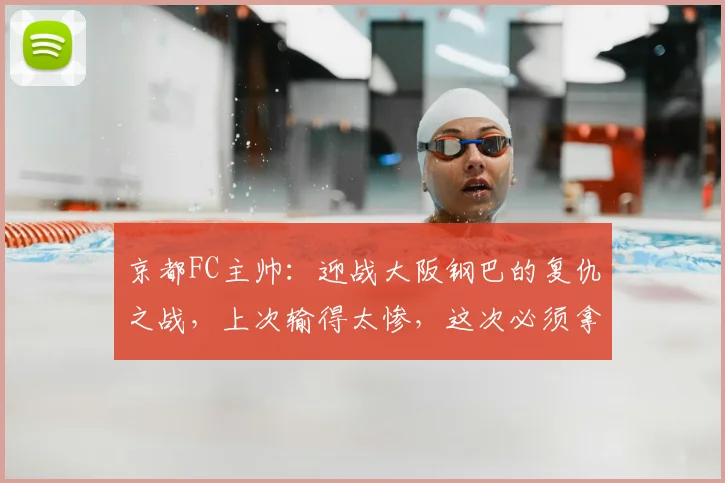 京都FC主帅：迎战大阪钢巴的复仇之战，上次输得太惨，这次必须拿回来（2026赛季前瞻）
