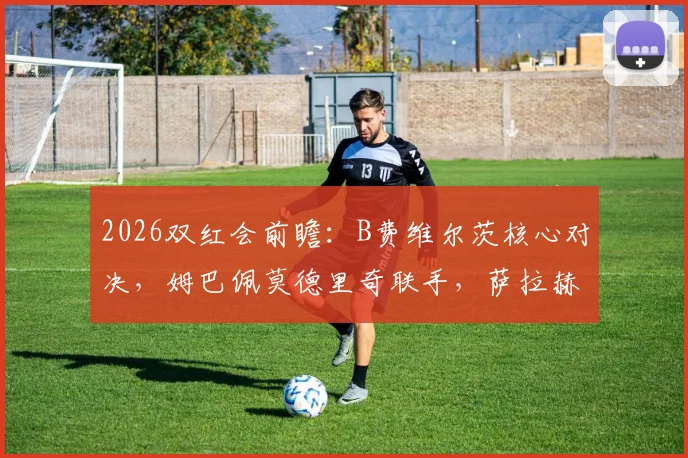2026双红会前瞻：B费维尔茨核心对决，姆巴佩莫德里奇联手，萨拉赫伊萨克缺阵影响解析