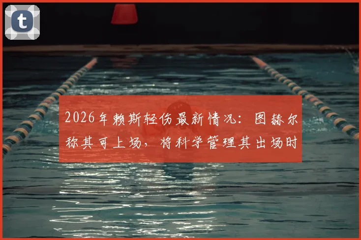 2026年赖斯轻伤最新情况：图赫尔称其可上场，将科学管理其出场时间