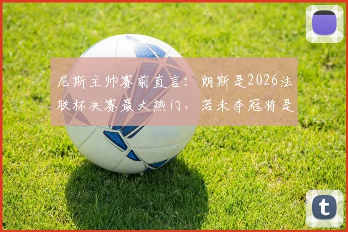 尼斯主帅赛前直言：朗斯是2026法联杯决赛最大热门，若未夺冠将是巨大冷门