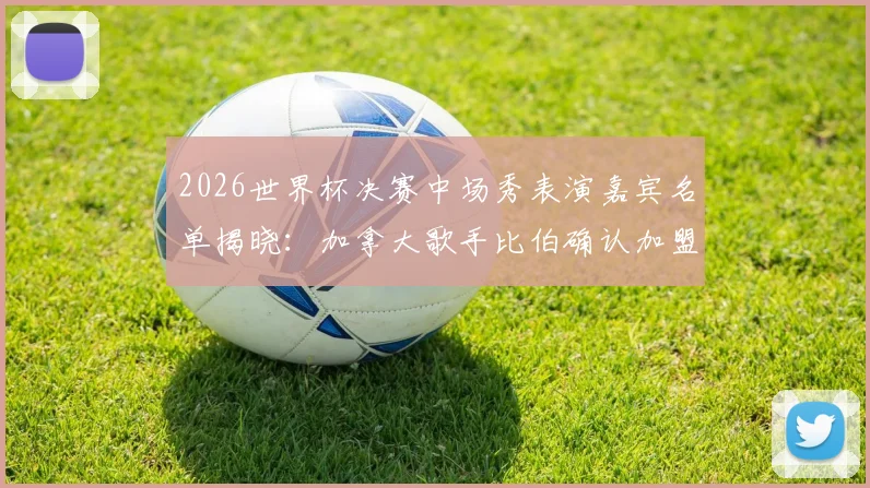 2026世界杯决赛中场秀表演嘉宾名单揭晓：加拿大歌手比伯确认加盟，表演时长与曲目单引期待，附观看直播指南
