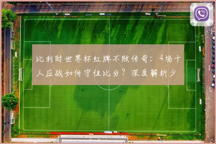 比利时世界杯红牌不败传奇：4场十人应战如何守住比分？深度解析少打一人防守战术