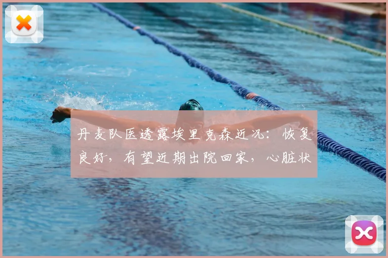 丹麦队医透露埃里克森近况：恢复良好，有望近期出院回家，心脏状况引关注