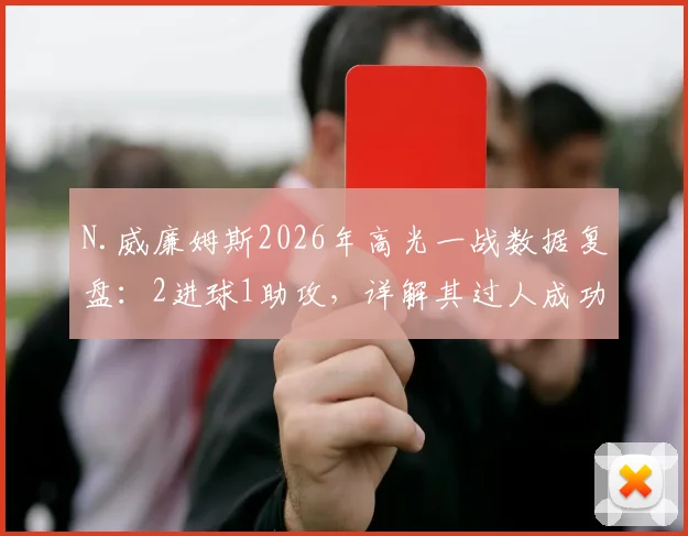 N.威廉姆斯2026年高光一战数据复盘:2进球1助攻,详解其过人成功率与战术价值