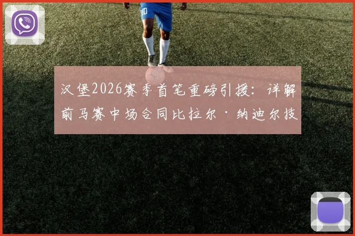汉堡2026赛季首笔重磅引援：详解前马赛中场合同比拉尔·纳迪尔技术特点、转会费及长期合同细节