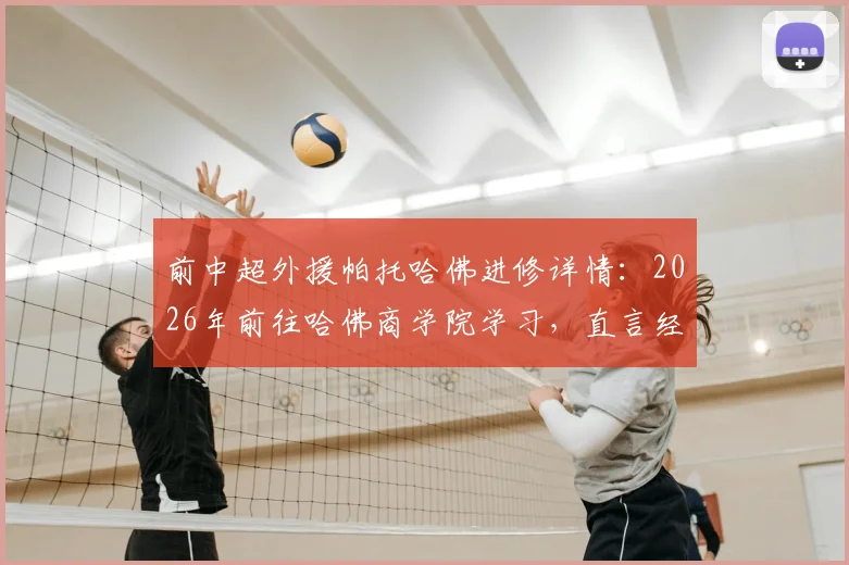前中超外援帕托哈佛进修详情：2026年前往哈佛商学院学习，直言经历不可思议