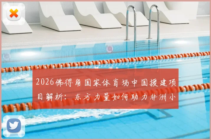 2026佛得角国家体育场中国援建项目解析：东方力量如何助力非洲小国圆梦大型体育场馆