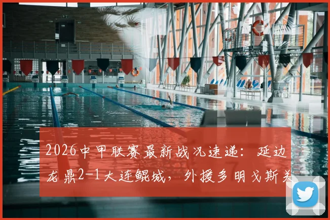 2026中甲联赛最新战况速递：延边龙鼎2-1大连鲲城，外援多明戈斯关键传射主导绝杀，赛事集锦与积分榜变动一览