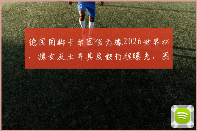 德国国脚卡尔因伤无缘2026世界杯，携女友土耳其度假行程曝光，图片报披露其伤势详情与女友背景