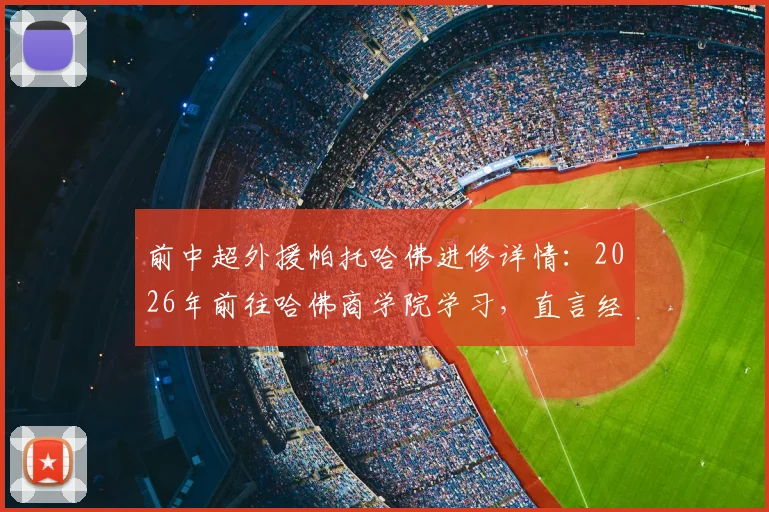 前中超外援帕托哈佛进修详情：2026年前往哈佛商学院学习，直言经历不可思议