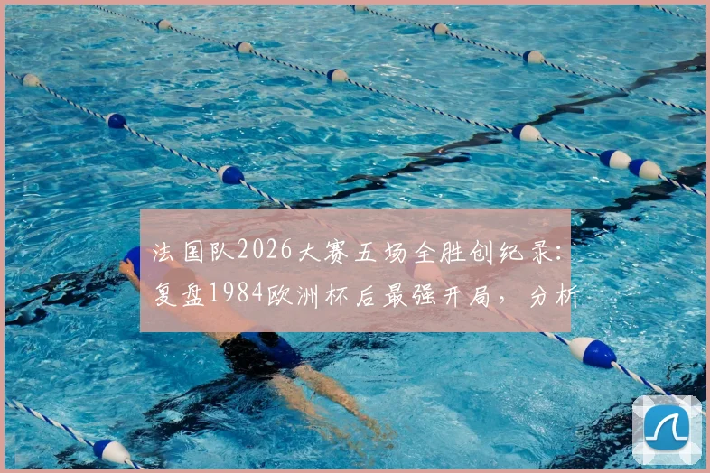 法国队2026大赛五场全胜创纪录：复盘1984欧洲杯后最强开局，分析德尚战术含金量