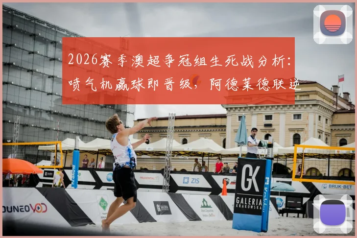 2026赛季澳超争冠组生死战分析:喷气机赢球即晋级,阿德莱德联逆转条件与直播渠道解读