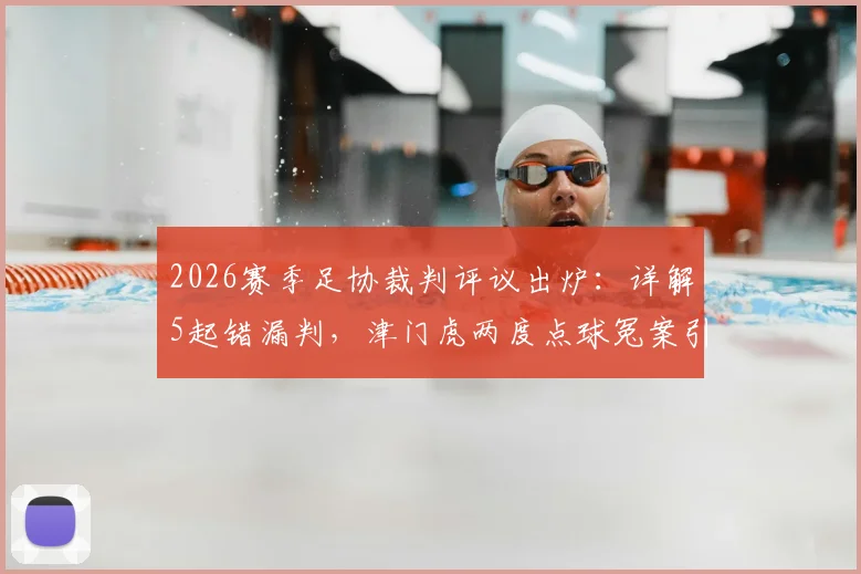 2026赛季足协裁判评议出炉：详解5起错漏判，津门虎两度点球冤案引热议