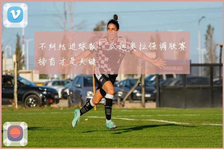 不纠结进球数!瓜迪奥拉强调联赛榜首才是关键