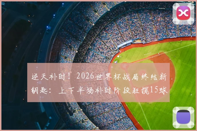 逆天补时！2026世界杯战局终结新钥匙：上下半场补时阶段狂揽15球全解析