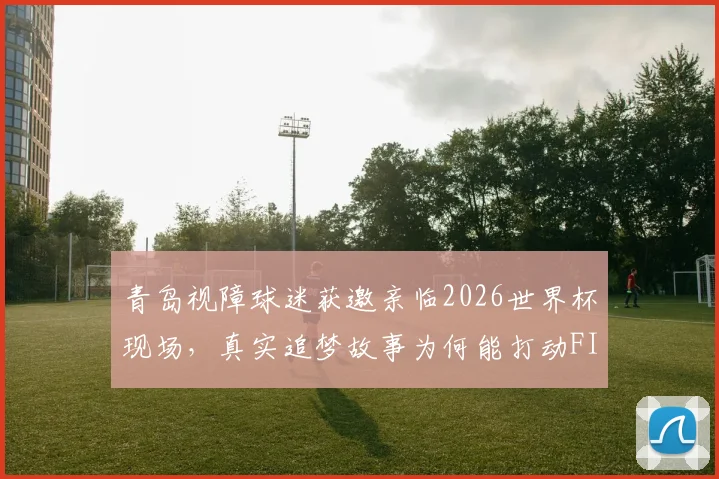 青岛视障球迷获邀亲临2026世界杯现场，真实追梦故事为何能打动FIFA主席因凡蒂诺
