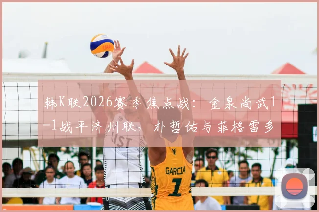 韩K联2026赛季焦点战：金泉尚武1-1战平济州联，朴哲佑与菲格雷多各入一球，附最新积分榜解读