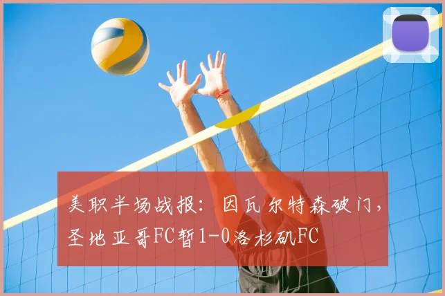 美职半场战报：因瓦尔特森破门，圣地亚哥FC暂1-0洛杉矶FC