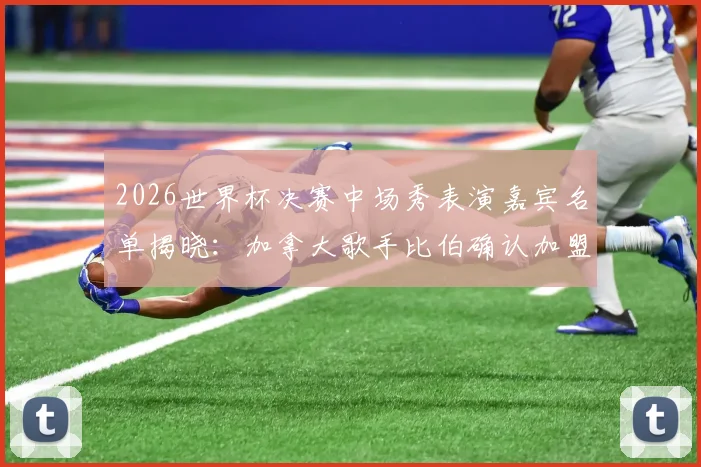 2026世界杯决赛中场秀表演嘉宾名单揭晓：加拿大歌手比伯确认加盟，表演时长与曲目单引期待，附观看直播指南