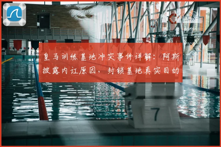 皇马训练基地冲突事件详解：阿斯披露内讧原因，封锁基地真实目的及对2026赛季影响分析