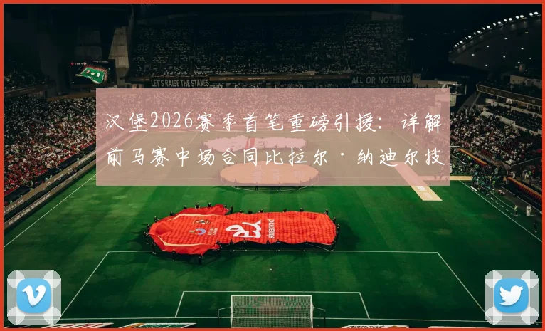 汉堡2026赛季首笔重磅引援：详解前马赛中场合同比拉尔·纳迪尔技术特点、转会费及长期合同细节