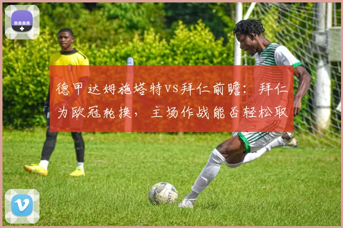 德甲达姆施塔特vs拜仁前瞻：拜仁为欧冠轮换，主场作战能否轻松取胜？