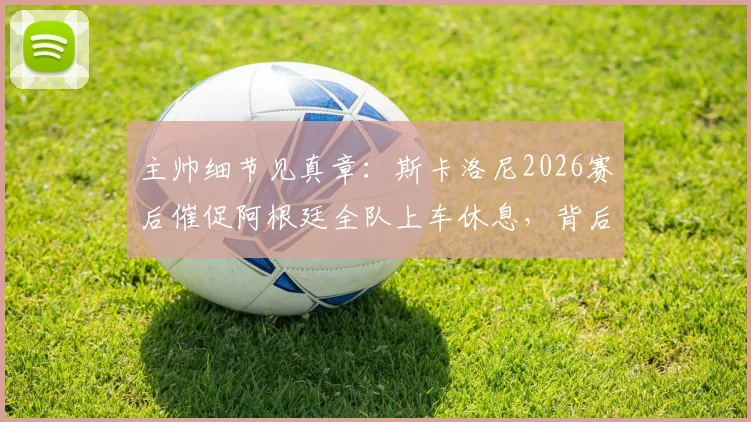 主帅细节见真章：斯卡洛尼2026赛后催促阿根廷全队上车休息，背后是严格的球队管理与恢复计划