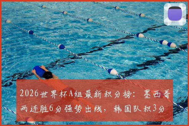 2026世界杯A组最新积分榜:墨西哥两连胜6分强势出线,韩国队积3分排名第二,末轮生死战打平即可晋级16强