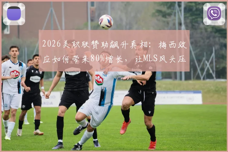 2026美职联赞助飙升真相：梅西效应如何带来80%增长，让MLS风头压过NBA与棒球