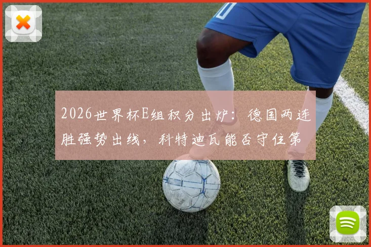 2026世界杯E组积分出炉：德国两连胜强势出线，科特迪瓦能否守住第二？附小组出线形势解读