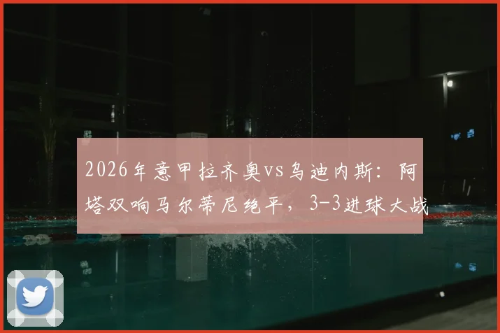2026年意甲拉齐奥vs乌迪内斯：阿塔双响马尔蒂尼绝平，3-3进球大战全程回放与分析