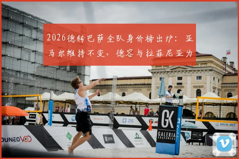 2026德转巴萨全队身价榜出炉：亚马尔维持不变，德容与拉菲尼亚为何双双下跌1000万欧？