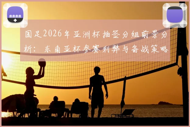国足2026年亚洲杯抽签分组前景分析：东南亚杯参赛利弊与备战策略全解读