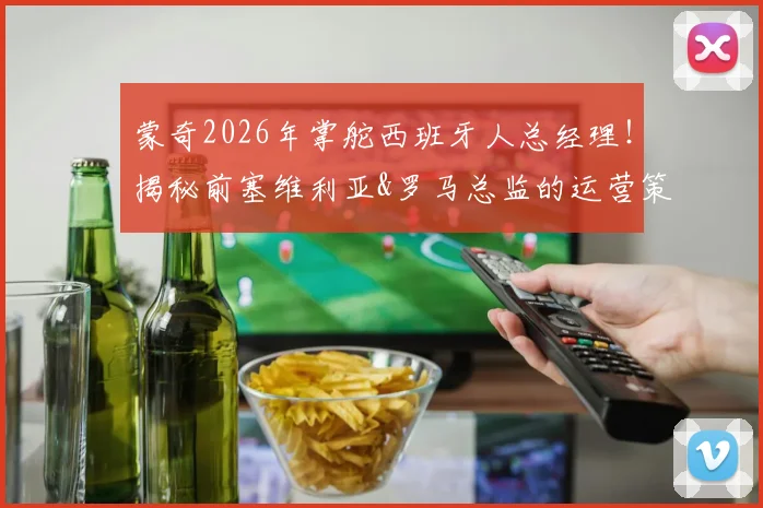 蒙奇2026年掌舵西班牙人总经理！揭秘前塞维利亚&罗马总监的运营策略与球队重建计划