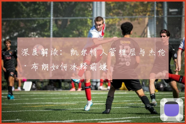 深度解读：凯尔特人管理层与杰伦·布朗如何冰释前嫌
