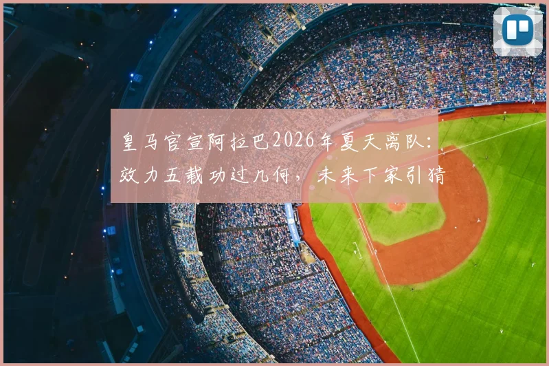 皇马官宣阿拉巴2026年夏天离队：效力五载功过几何，未来下家引猜测