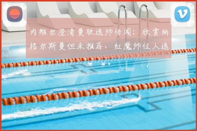 内维尔澄清曼联选帅传闻：欣赏纳格尔斯曼但未推荐，红魔帅位人选2026年引关注