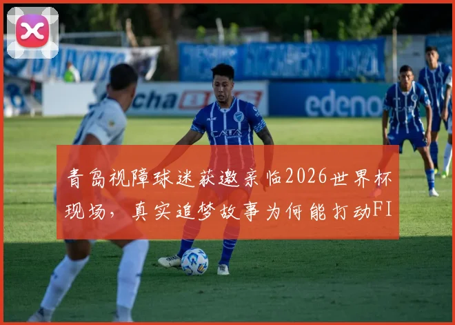 青岛视障球迷获邀亲临2026世界杯现场，真实追梦故事为何能打动FIFA主席因凡蒂诺
